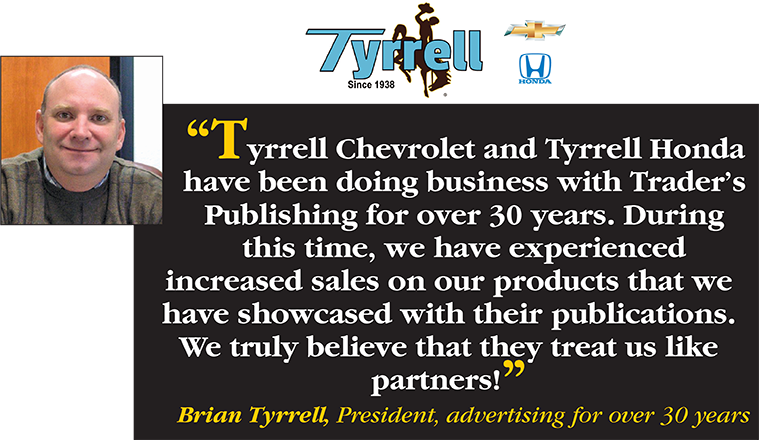 Tyrrell Chevrolet and Tyrrell Honda have been doing business with Trader's Publishing for over 30 years. During this time, we have experienced increased sales on our products that we have showcased with their publications. We truly believe that they treat us like partners! - Bryan Tyrrell, President, advertising for over 30 years