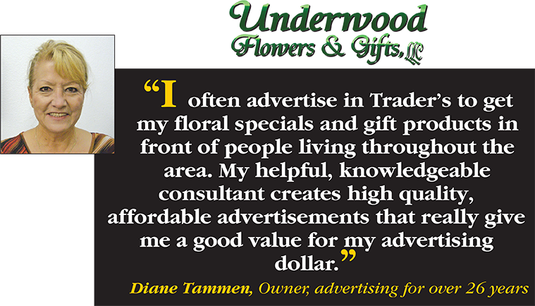 I often advertise in Trader's to get my floral specials and gift products in front of people living throughout the area. My helpful, knowledgeable consultant creates high quality, affordable advertisements that reaslly give me a good value for my advertising dollar. - Diane Tammen, Owner, advertising for over 26 years